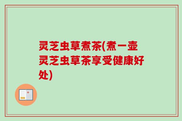 灵芝虫草煮茶(煮一壶灵芝虫草茶享受健康好处)-第1张图片-卓越灵芝孢子粉