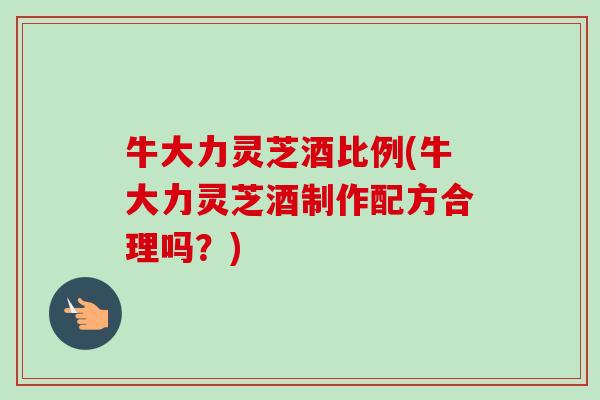 牛大力灵芝酒比例(牛大力灵芝酒制作配方合理吗?)-第1张图片-卓越灵芝孢子粉 牛大力灵芝酒比例(牛大力灵芝酒制作配方合理吗?)-第1张图片-卓越灵芝孢子粉