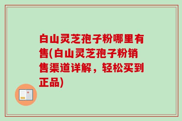 白山灵芝孢子粉哪里有售(白山灵芝孢子粉销售渠道详解,轻松买到正品)-第1张图片-卓越灵芝孢子粉 白山灵芝孢子粉哪里有售(白山灵芝孢子粉销售渠道详解,轻松买到正品)-第1张图片-卓越灵芝孢子粉