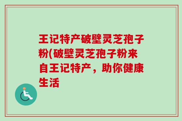 王记特产破壁灵芝孢子粉(破壁灵芝孢子粉来自王记特产,助你健康生活-第1张图片-卓越灵芝孢子粉 王记特产破壁灵芝孢子粉(破壁灵芝孢子粉来自王记特产,助你健康生活-第1张图片-卓越灵芝孢子粉