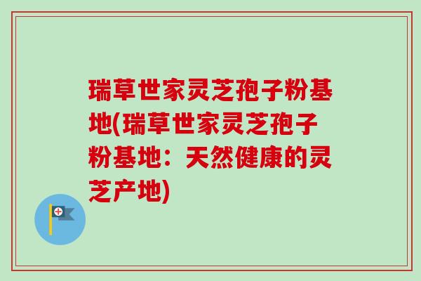 瑞草世家灵芝孢子粉基地(瑞草世家灵芝孢子粉基地:天然健康的灵芝产地)-第1张图片-卓越灵芝孢子粉 瑞草世家灵芝孢子粉基地(瑞草世家灵芝孢子粉基地:天然健康的灵芝产地)-第1张图片-卓越灵芝孢子粉