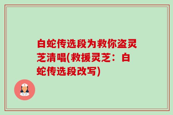 白蛇传选段为救你盗灵芝清唱(救援灵芝:白蛇传选段改写)-第1张图片-卓越灵芝孢子粉 白蛇传选段为救你盗灵芝清唱(救援灵芝:白蛇传选段改写)-第1张图片-卓越灵芝孢子粉