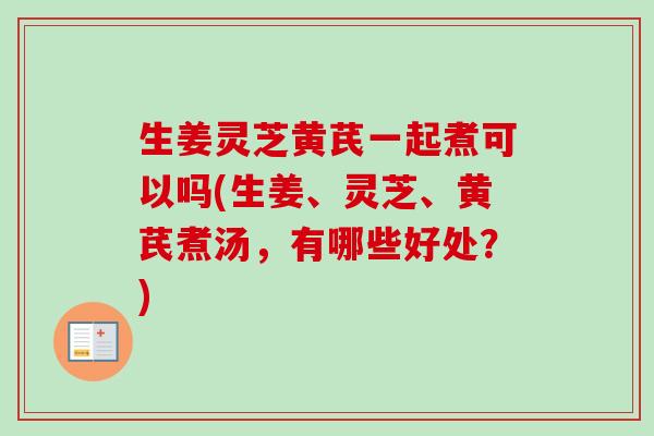 生姜灵芝黄芪一起煮可以吗(生姜、灵芝、黄芪煮汤,有哪些好处?)-第1张图片-卓越灵芝孢子粉 生姜灵芝黄芪一起煮可以吗(生姜、灵芝、黄芪煮汤,有哪些好处?)-第1张图片-卓越灵芝孢子粉