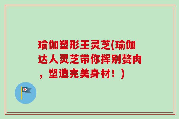 瑜伽塑形王灵芝(瑜伽达人灵芝带你挥别赘肉,塑造完美身材!)-第1张图片-卓越灵芝孢子粉 瑜伽塑形王灵芝(瑜伽达人灵芝带你挥别赘肉,塑造完美身材!)-第1张图片-卓越灵芝孢子粉