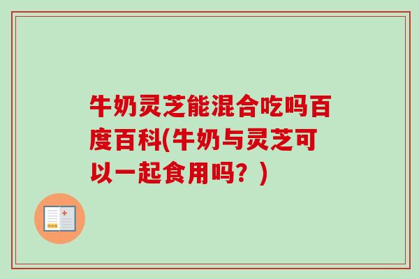 牛奶灵芝能混合吃吗百度百科(牛奶与灵芝可以一起食用吗?)-第1张图片-卓越灵芝孢子粉 牛奶灵芝能混合吃吗百度百科(牛奶与灵芝可以一起食用吗?)-第1张图片-卓越灵芝孢子粉