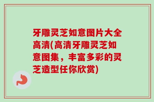 牙雕灵芝如意图片大全高清(高清牙雕灵芝如意图集，丰富多彩的灵芝造型任你欣赏)-第1张图片-卓越灵芝孢子粉