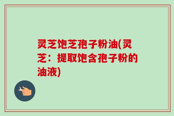 灵芝饱芝孢子粉油(灵芝:提取饱含孢子粉的油液)-第1张图片-卓越灵芝孢子粉 灵芝饱芝孢子粉油(灵芝:提取饱含孢子粉的油液)-第1张图片-卓越灵芝孢子粉