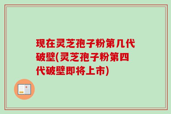 现在灵芝孢子粉第几代破壁(灵芝孢子粉第四代破壁即将上市)-第1张图片-卓越灵芝孢子粉