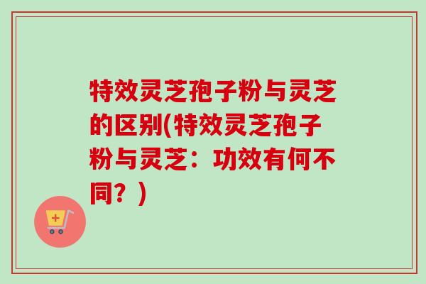 特效灵芝孢子粉与灵芝的区别(特效灵芝孢子粉与灵芝:功效有何不同?)-第1张图片-卓越灵芝孢子粉 特效灵芝孢子粉与灵芝的区别(特效灵芝孢子粉与灵芝:功效有何不同?)-第1张图片-卓越灵芝孢子粉