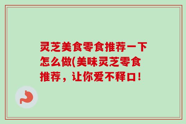 灵芝美食零食推荐一下怎么做(美味灵芝零食推荐,让你爱不释口!-第1张图片-卓越灵芝孢子粉 灵芝美食零食推荐一下怎么做(美味灵芝零食推荐,让你爱不释口!-第1张图片-卓越灵芝孢子粉