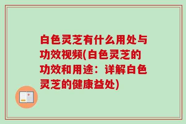 白色灵芝有什么用处与功效视频(白色灵芝的功效和用途:详解白色灵芝的健康益处)-第1张图片-卓越灵芝孢子粉 白色灵芝有什么用处与功效视频(白色灵芝的功效和用途:详解白色灵芝的健康益处)-第1张图片-卓越灵芝孢子粉