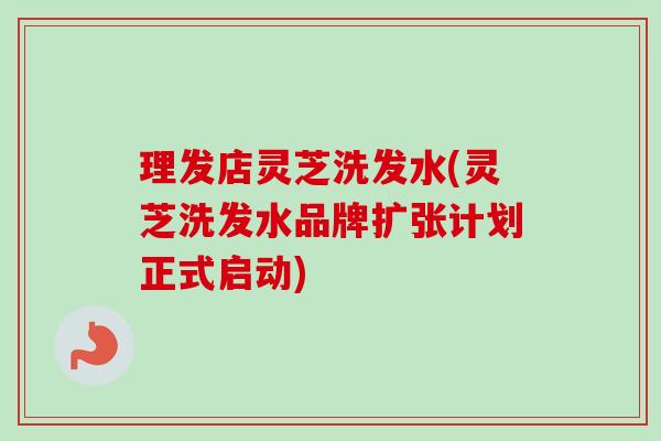 理发店灵芝洗发水(灵芝洗发水品牌扩张计划正式启动)-第1张图片-卓越灵芝孢子粉