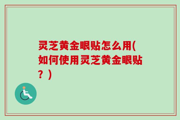 灵芝黄金眼贴怎么用(如何使用灵芝黄金眼贴?)-第1张图片-卓越灵芝孢子粉 灵芝黄金眼贴怎么用(如何使用灵芝黄金眼贴?)-第1张图片-卓越灵芝孢子粉