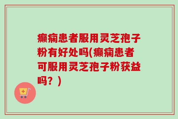 癫痫患者服用灵芝孢子粉有好处吗(癫痫患者可服用灵芝孢子粉获益吗?)-第1张图片-卓越灵芝孢子粉 癫痫患者服用灵芝孢子粉有好处吗(癫痫患者可服用灵芝孢子粉获益吗?)-第1张图片-卓越灵芝孢子粉