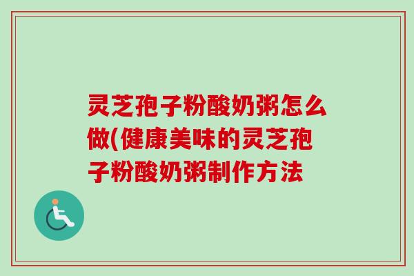 灵芝孢子粉酸奶粥怎么做(健康美味的灵芝孢子粉酸奶粥制作方法-第1张图片-卓越灵芝孢子粉 灵芝孢子粉酸奶粥怎么做(健康美味的灵芝孢子粉酸奶粥制作方法-第1张图片-卓越灵芝孢子粉