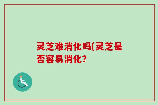灵芝难消化吗(灵芝是否容易消化？-第1张图片-卓越灵芝孢子粉