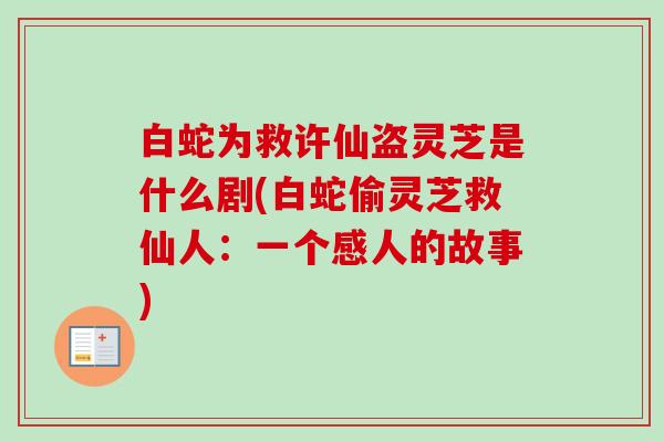 白蛇为救许仙盗灵芝是什么剧(白蛇偷灵芝救仙人：一个感人的故事)-第1张图片-卓越灵芝孢子粉