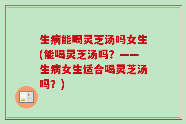生病能喝灵芝汤吗女生(能喝灵芝汤吗？——生病女生适合喝灵芝汤吗？)-第1张图片-卓越灵芝孢子粉