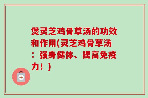 煲灵芝鸡骨草汤的功效和作用(灵芝鸡骨草汤:强身健体、提高免疫力!)-第1张图片-卓越灵芝孢子粉 煲灵芝鸡骨草汤的功效和作用(灵芝鸡骨草汤:强身健体、提高免疫力!)-第1张图片-卓越灵芝孢子粉