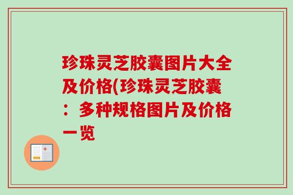 珍珠灵芝胶囊图片大全及价格(珍珠灵芝胶囊:多种规格图片及价格一览-第1张图片-卓越灵芝孢子粉 珍珠灵芝胶囊图片大全及价格(珍珠灵芝胶囊:多种规格图片及价格一览-第1张图片-卓越灵芝孢子粉