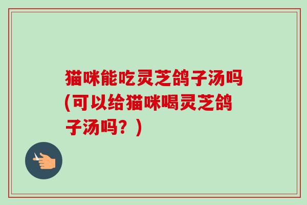 猫咪能吃灵芝鸽子汤吗(可以给猫咪喝灵芝鸽子汤吗?)-第1张图片-卓越灵芝孢子粉 猫咪能吃灵芝鸽子汤吗(可以给猫咪喝灵芝鸽子汤吗?)-第1张图片-卓越灵芝孢子粉