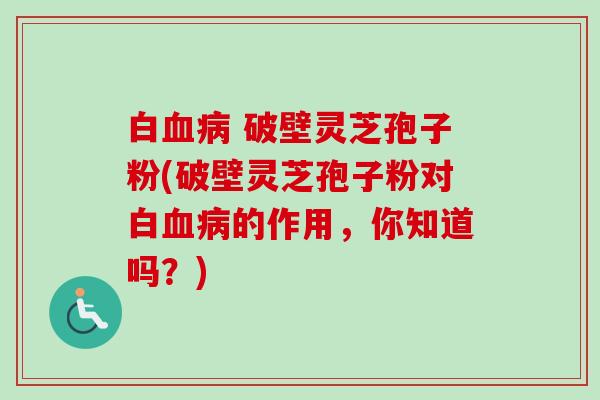 白血病 破壁灵芝孢子粉(破壁灵芝孢子粉对白血病的作用,你知道吗?)-第1张图片-卓越灵芝孢子粉 白血病 破壁灵芝孢子粉(破壁灵芝孢子粉对白血病的作用,你知道吗?)-第1张图片-卓越灵芝孢子粉