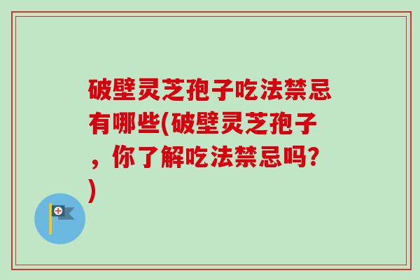 破壁灵芝孢子吃法禁忌有哪些(破壁灵芝孢子，你了解吃法禁忌吗？)-第1张图片-卓越灵芝孢子粉