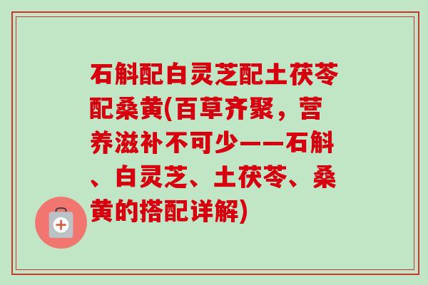 石斛配白灵芝配土茯苓配桑黄(百草齐聚,营养滋补不可少——石斛、白灵芝、土茯苓、桑黄的搭配详解)-第1张图片-卓越灵芝孢子粉 石斛配白灵芝配土茯苓配桑黄(百草齐聚,营养滋补不可少——石斛、白灵芝、土茯苓、桑黄的搭配详解)-第1张图片-卓越灵芝孢子粉