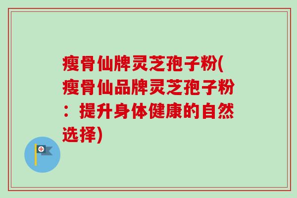 瘦骨仙牌灵芝孢子粉(瘦骨仙品牌灵芝孢子粉:提升身体健康的自然选择)-第1张图片-卓越灵芝孢子粉 瘦骨仙牌灵芝孢子粉(瘦骨仙品牌灵芝孢子粉:提升身体健康的自然选择)-第1张图片-卓越灵芝孢子粉