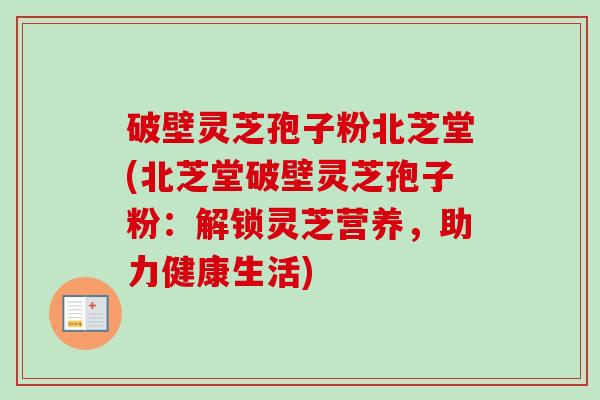 破壁灵芝孢子粉北芝堂(北芝堂破壁灵芝孢子粉:解锁灵芝营养,助力健康生活)-第1张图片-卓越灵芝孢子粉 破壁灵芝孢子粉北芝堂(北芝堂破壁灵芝孢子粉:解锁灵芝营养,助力健康生活)-第1张图片-卓越灵芝孢子粉