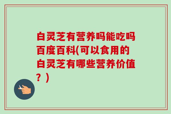 白灵芝有营养吗能吃吗百度百科(可以食用的白灵芝有哪些营养价值?)-第1张图片-卓越灵芝孢子粉 白灵芝有营养吗能吃吗百度百科(可以食用的白灵芝有哪些营养价值?)-第1张图片-卓越灵芝孢子粉