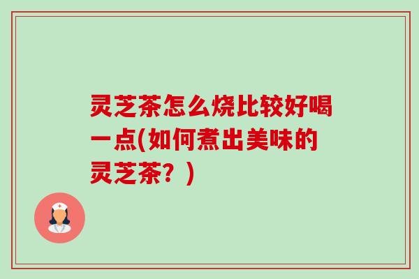 灵芝茶怎么烧比较好喝一点(如何煮出美味的灵芝茶?)-第1张图片-卓越灵芝孢子粉 灵芝茶怎么烧比较好喝一点(如何煮出美味的灵芝茶?)-第1张图片-卓越灵芝孢子粉
