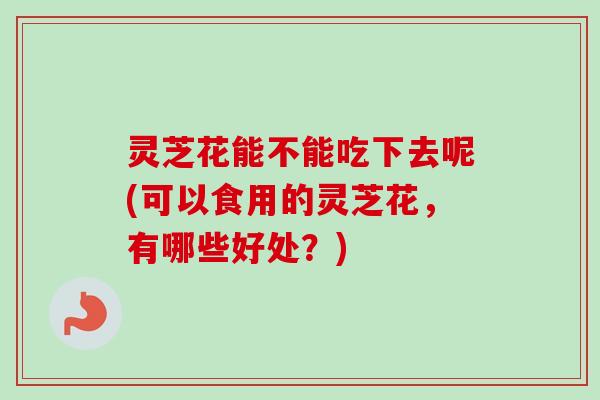 灵芝花能不能吃下去呢(可以食用的灵芝花,有哪些好处?)-第1张图片-卓越灵芝孢子粉 灵芝花能不能吃下去呢(可以食用的灵芝花,有哪些好处?)-第1张图片-卓越灵芝孢子粉