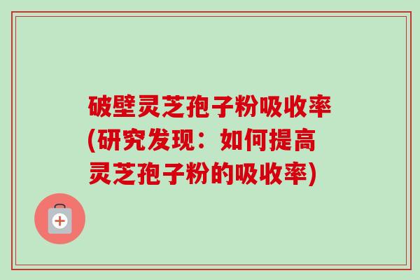 破壁灵芝孢子粉吸收率(研究发现:如何提高灵芝孢子粉的吸收率)-第1张图片-卓越灵芝孢子粉 破壁灵芝孢子粉吸收率(研究发现:如何提高灵芝孢子粉的吸收率)-第1张图片-卓越灵芝孢子粉
