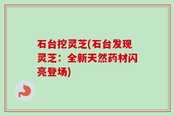 石台挖灵芝(石台发现灵芝：全新天然药材闪亮登场)-第1张图片-卓越灵芝孢子粉