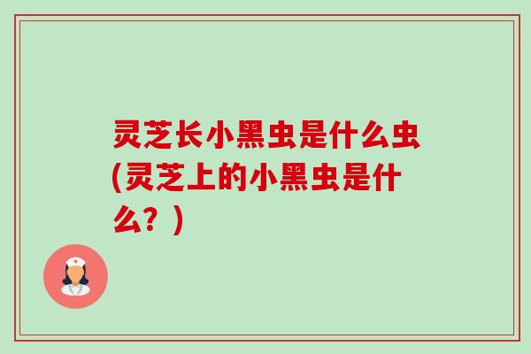 灵芝长小黑虫是什么虫(灵芝上的小黑虫是什么?)-第1张图片-卓越灵芝孢子粉 灵芝长小黑虫是什么虫(灵芝上的小黑虫是什么?)-第1张图片-卓越灵芝孢子粉