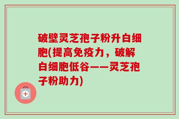破壁灵芝孢子粉升白细胞(提高免疫力,破解白细胞低谷——灵芝孢子粉助力)-第1张图片-卓越灵芝孢子粉 破壁灵芝孢子粉升白细胞(提高免疫力,破解白细胞低谷——灵芝孢子粉助力)-第1张图片-卓越灵芝孢子粉
