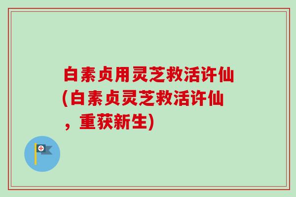 白素贞用灵芝救活许仙(白素贞灵芝救活许仙,重获新生)-第1张图片-卓越灵芝孢子粉 白素贞用灵芝救活许仙(白素贞灵芝救活许仙,重获新生)-第1张图片-卓越灵芝孢子粉