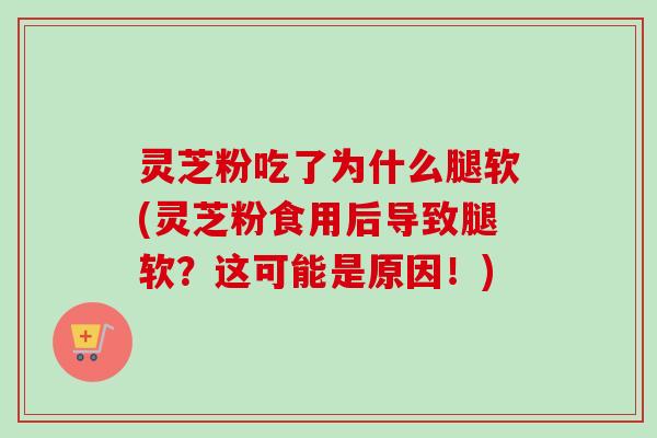 灵芝粉吃了为什么腿软(灵芝粉食用后导致腿软?这可能是原因!)-第1张图片-卓越灵芝孢子粉 灵芝粉吃了为什么腿软(灵芝粉食用后导致腿软?这可能是原因!)-第1张图片-卓越灵芝孢子粉