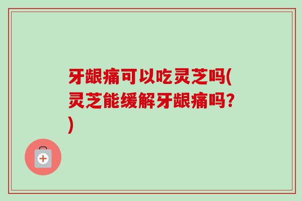 牙龈痛可以吃灵芝吗(灵芝能缓解牙龈痛吗?)-第1张图片-卓越灵芝孢子粉 牙龈痛可以吃灵芝吗(灵芝能缓解牙龈痛吗?)-第1张图片-卓越灵芝孢子粉