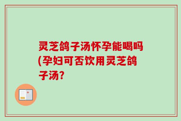 灵芝鸽子汤怀孕能喝吗(孕妇可否饮用灵芝鸽子汤?-第1张图片-卓越灵芝孢子粉 灵芝鸽子汤怀孕能喝吗(孕妇可否饮用灵芝鸽子汤?-第1张图片-卓越灵芝孢子粉