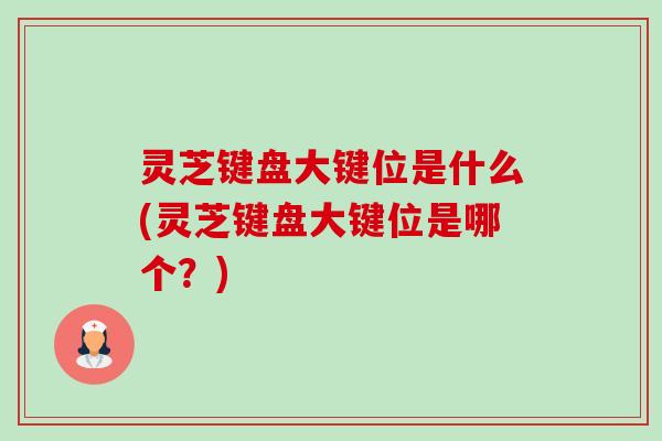 灵芝键盘大键位是什么(灵芝键盘大键位是哪个？)-第1张图片-卓越灵芝孢子粉