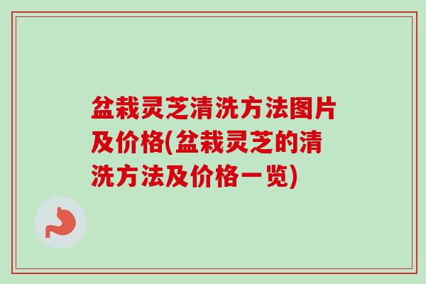 盆栽灵芝清洗方法图片及价格(盆栽灵芝的清洗方法及价格一览)-第1张图片-卓越灵芝孢子粉 盆栽灵芝清洗方法图片及价格(盆栽灵芝的清洗方法及价格一览)-第1张图片-卓越灵芝孢子粉