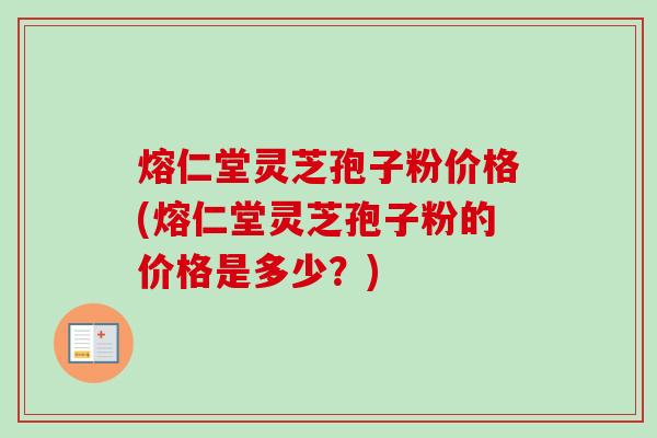 熔仁堂灵芝孢子粉价格(熔仁堂灵芝孢子粉的价格是多少?)-第1张图片-卓越灵芝孢子粉 熔仁堂灵芝孢子粉价格(熔仁堂灵芝孢子粉的价格是多少?)-第1张图片-卓越灵芝孢子粉