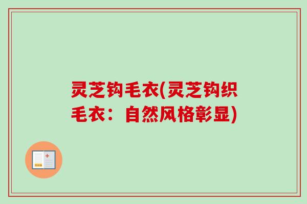 灵芝钩毛衣(灵芝钩织毛衣:自然风格彰显)-第1张图片-卓越灵芝孢子粉 灵芝钩毛衣(灵芝钩织毛衣:自然风格彰显)-第1张图片-卓越灵芝孢子粉