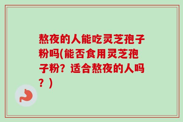 熬夜的人能吃灵芝孢子粉吗(能否食用灵芝孢子粉?适合熬夜的人吗?)-第1张图片-卓越灵芝孢子粉 熬夜的人能吃灵芝孢子粉吗(能否食用灵芝孢子粉?适合熬夜的人吗?)-第1张图片-卓越灵芝孢子粉