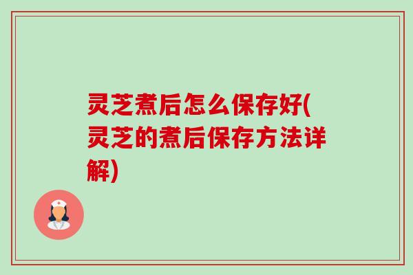 灵芝煮后怎么保存好(灵芝的煮后保存方法详解)-第1张图片-卓越灵芝孢子粉 灵芝煮后怎么保存好(灵芝的煮后保存方法详解)-第1张图片-卓越灵芝孢子粉