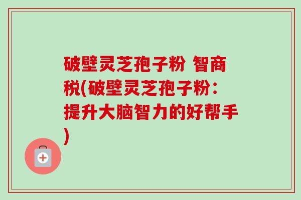 破壁灵芝孢子粉 智商税(破壁灵芝孢子粉:提升大脑智力的好帮手)-第1张图片-卓越灵芝孢子粉 破壁灵芝孢子粉 智商税(破壁灵芝孢子粉:提升大脑智力的好帮手)-第1张图片-卓越灵芝孢子粉