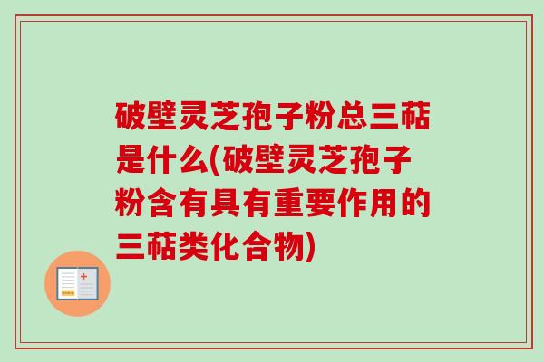 破壁灵芝孢子粉总三萜是什么(破壁灵芝孢子粉含有具有重要作用的三萜类化合物)-第1张图片-卓越灵芝孢子粉 破壁灵芝孢子粉总三萜是什么(破壁灵芝孢子粉含有具有重要作用的三萜类化合物)-第1张图片-卓越灵芝孢子粉