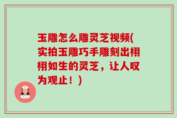 玉雕怎么雕灵芝视频(实拍玉雕巧手雕刻出栩栩如生的灵芝,让人叹为观止!)-第1张图片-卓越灵芝孢子粉 玉雕怎么雕灵芝视频(实拍玉雕巧手雕刻出栩栩如生的灵芝,让人叹为观止!)-第1张图片-卓越灵芝孢子粉